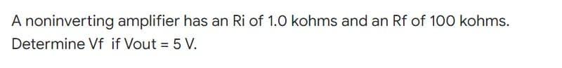 A noninverting amplifier has an Ri of 1.0 kohms and an Rf of 100 kohms.
Determine Vf if Vout= 5 V.