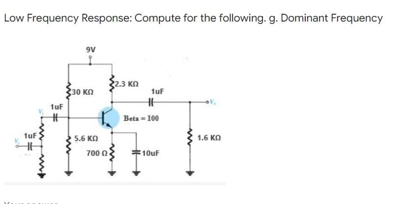 Low Frequency Response: Compute for the following. g. Dominant Frequency
9V
2.3 ΚΩ
30 ΚΩ
1uF
H
Beta = 100
1.6 ΚΩ
:10uF
1uF |
H
1uF
Η
5.6 ΚΩ
700 Ω
www