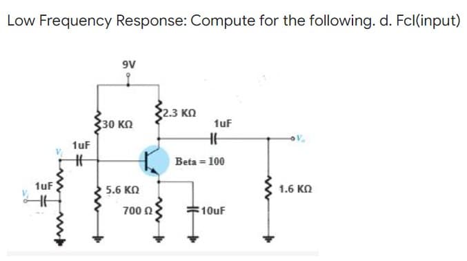 Low Frequency Response: Compute for the following. d. Fcl(input)
9V
32.3 ΚΩ
30 ΚΩ
1uF
HH
V
1.6 ΚΩ
1uF
H
www
1uF
#
5.6 ΚΩ
700 Ω ·
Beta = 100
10uF