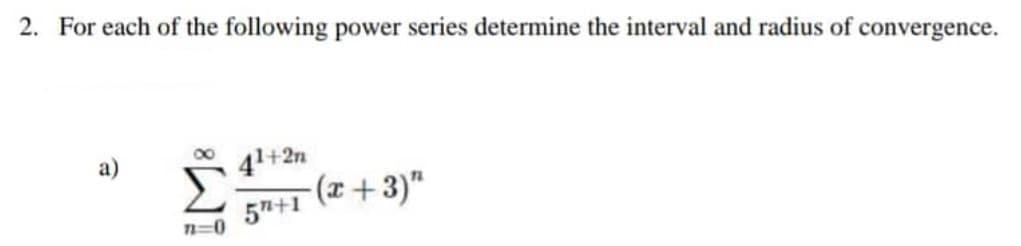 2. For each of the following power series determine the interval and radius of convergence.
a)
4¹+2n
-(x+3)"
5"+1
n=0