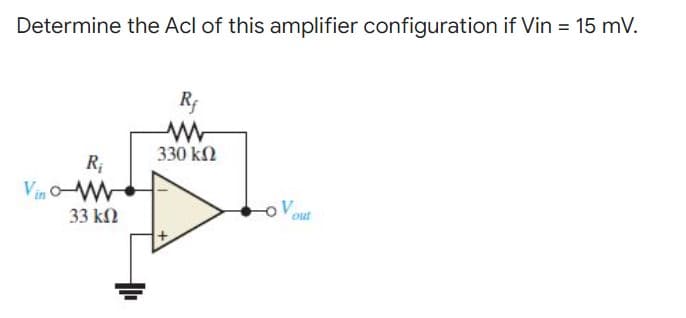 Determine the Acl of this amplifier configuration if Vin = 15 mV.
Rf
ww
330 ΚΩ
R₁
Vino
33 ΚΩ
-o Vout