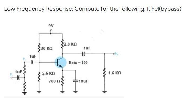 Low Frequency Response: Compute for the following. f. Fcl(bypass)
9V
2.3 ΚΩ
1uF
HE
OV
1.6 ΚΩ
1uF
H
1uF
#
30 ΚΩ
5.6 ΚΩ
700 Ω
Beta = 100
10uF