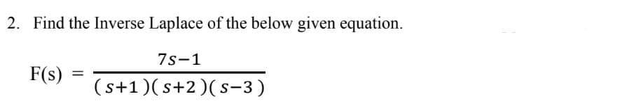 2. Find the Inverse Laplace of the below given equation.
7s-1
F(s)
=
(s+1)(s+2)(s−3 )