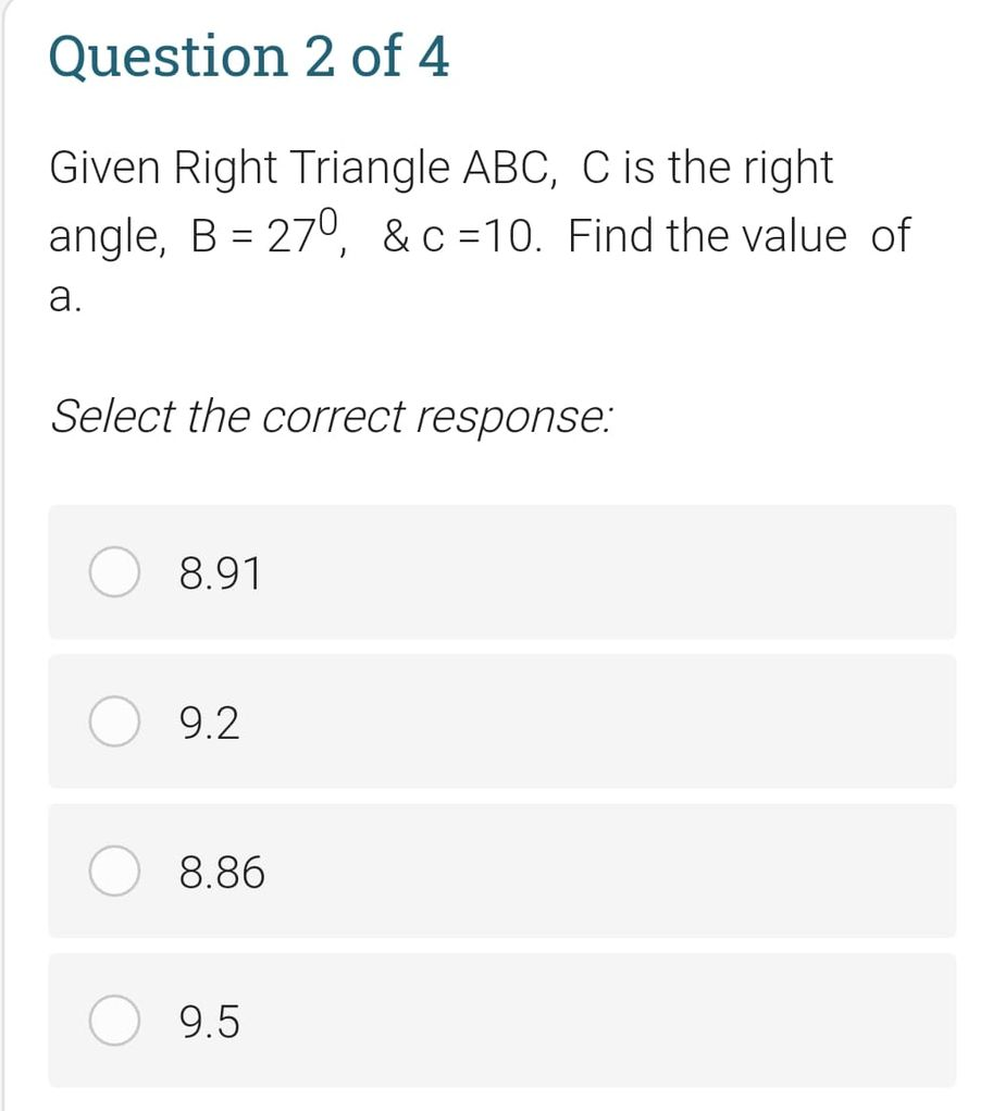 Question 2 of 4
Given Right Triangle ABC, C is the right
angle, B = 270, &c=10. Find the value of
а.
Select the correct response:
8.91
9.2
8.86
9.5
