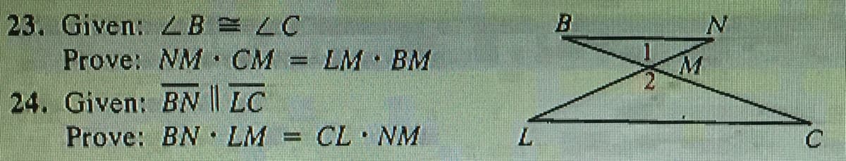 ### Geometry Problem Set

#### Problem 23
**Given:** ∠B ≅ ∠C

**Prove:** NM ⋅ CM = LM ⋅ BM

#### Problem 24
**Given:** BN ∥ LC 

**Prove:** BN ⋅ LM = CL ⋅ NM

#### Diagram Description:

The provided diagram features two geometric shapes.

- **Diagram for Problem 23:**
  - There is a quadrilateral with vertices labeled B, L, C, and N. 
  - An intersecting line through the quadrilateral creates point M. 
  - Angles are labeled (∠1 and ∠2) at the intersection point M.

- **Diagram for Problem 24:**
  - The quadrilateral remains similar with the same vertices B, L, C, and N.
  - The given parallel lines are BN ∥ LC.
  
Students are tasked with proving the given relationships using geometric properties and logic.