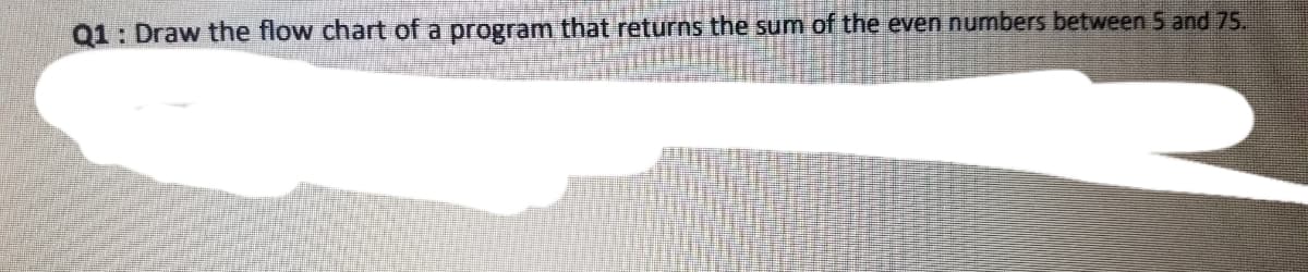 Q1: Draw the flow chart of a program that returns the sum of the even numbers between 5 and 75.
