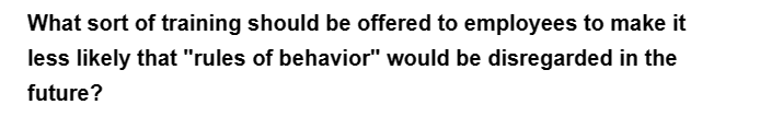 What sort of training should be offered to employees to make it
less likely that "rules of behavior" would be disregarded in the
future?