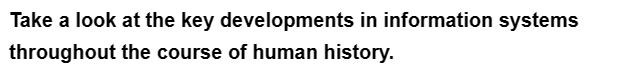 Take a look at the key developments in information systems
throughout the course of human history.