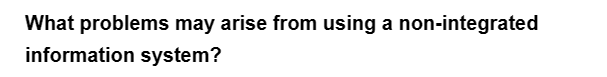 What problems may arise from using a non-integrated
information system?