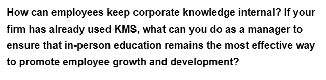 How can employees keep corporate knowledge internal? If your
firm has already used KMS, what can you do as a manager to
ensure that in-person education remains the most effective way
to promote employee growth and development?