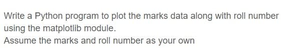 Write a Python program to plot the marks data along with roll number
using the matplotlib module.
Assume the marks and roll number as your own
