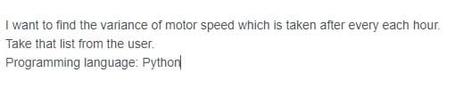 I want to find the variance of motor speed which is taken after every each hour.
Take that list from the user.
Programming language: Python
