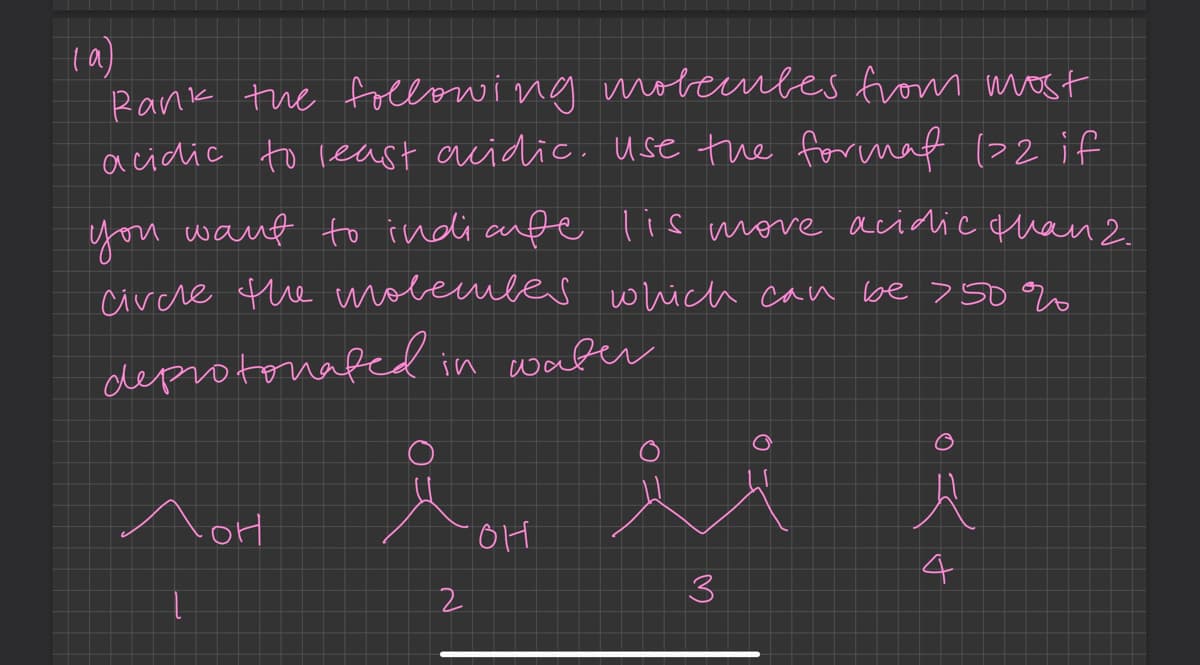 (a)
Rank the following molecules from most
acidic to least acidic. Use the format 1>2 if
you want to indicufe lis more acidic than 2.
circle the molecules which can be >50%
deprotonated in water
nor
요..
애
2
ii
3
A
4