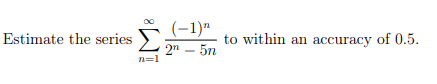 Estimate the series
n=1
(-1)n
2n - 5n
to within an accuracy of 0.5.