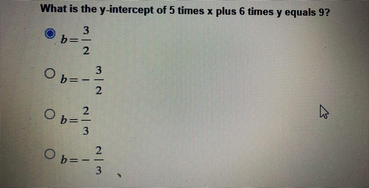 What is the y-intercept of 5 times x plus 6 times y equals 9?
3
2.
3.
b=
2.
|
b:
3.
2.
2 3
