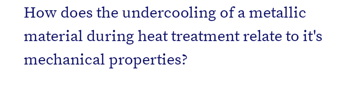 How does the undercooling of a metallic
material during heat treatment relate to it's
mechanical properties?
