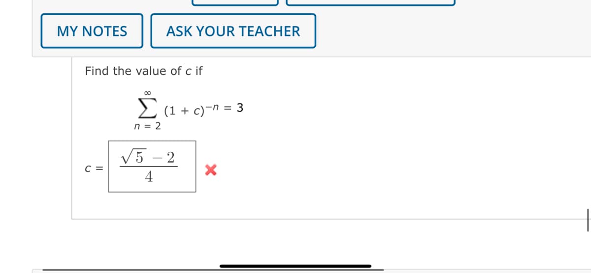 MY NOTES
ASK YOUR TEACHER
Find the value of c if
C =
Σ (1 + c)-n = 3
n = 2
√5-2
4
X