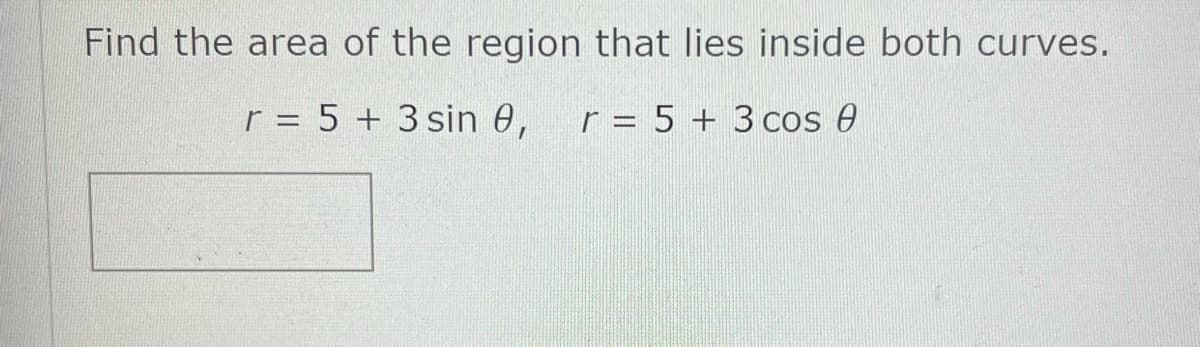 Find the area of the region that lies inside both curves.
r = 5 + 3 sin 0, r = 5 + 3 cos e