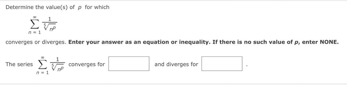 Determine the value(s) of p for which
00
Στ
n = 1
converges or diverges. Enter your answer as an equation or inequality. If there is no such value of p, enter NONE.
The series
n = 1
пр
1
пр
converges for
and diverges for