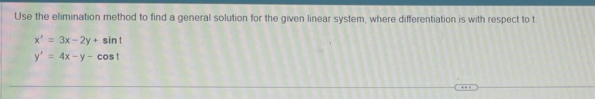 Use the elimination method to find a general solution for the given linear system, where differentiation is with respect to t
x' = 3x-2y+ sint
y' 4x y cost