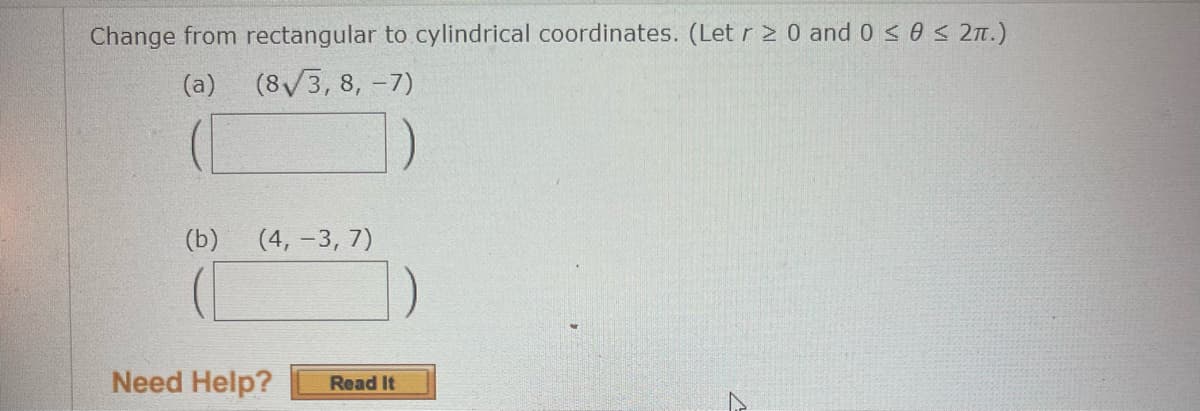 Change from rectangular to cylindrical coordinates. (Let r 20 and 0 ≤ 0 ≤ 2π.)
(a)
(8√3, 8, -7)
(b) (4, -3, 7)
Need Help? Read It