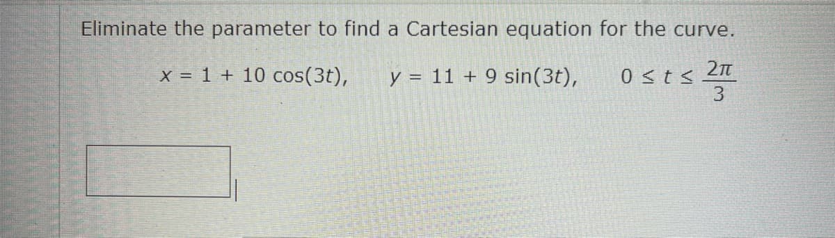 Eliminate the parameter to find a Cartesian equation for the curve.
2πT
X = 1 + 10 cos(3t), y = 11 + 9 sin(3t),
3
0 ≤ t ≤