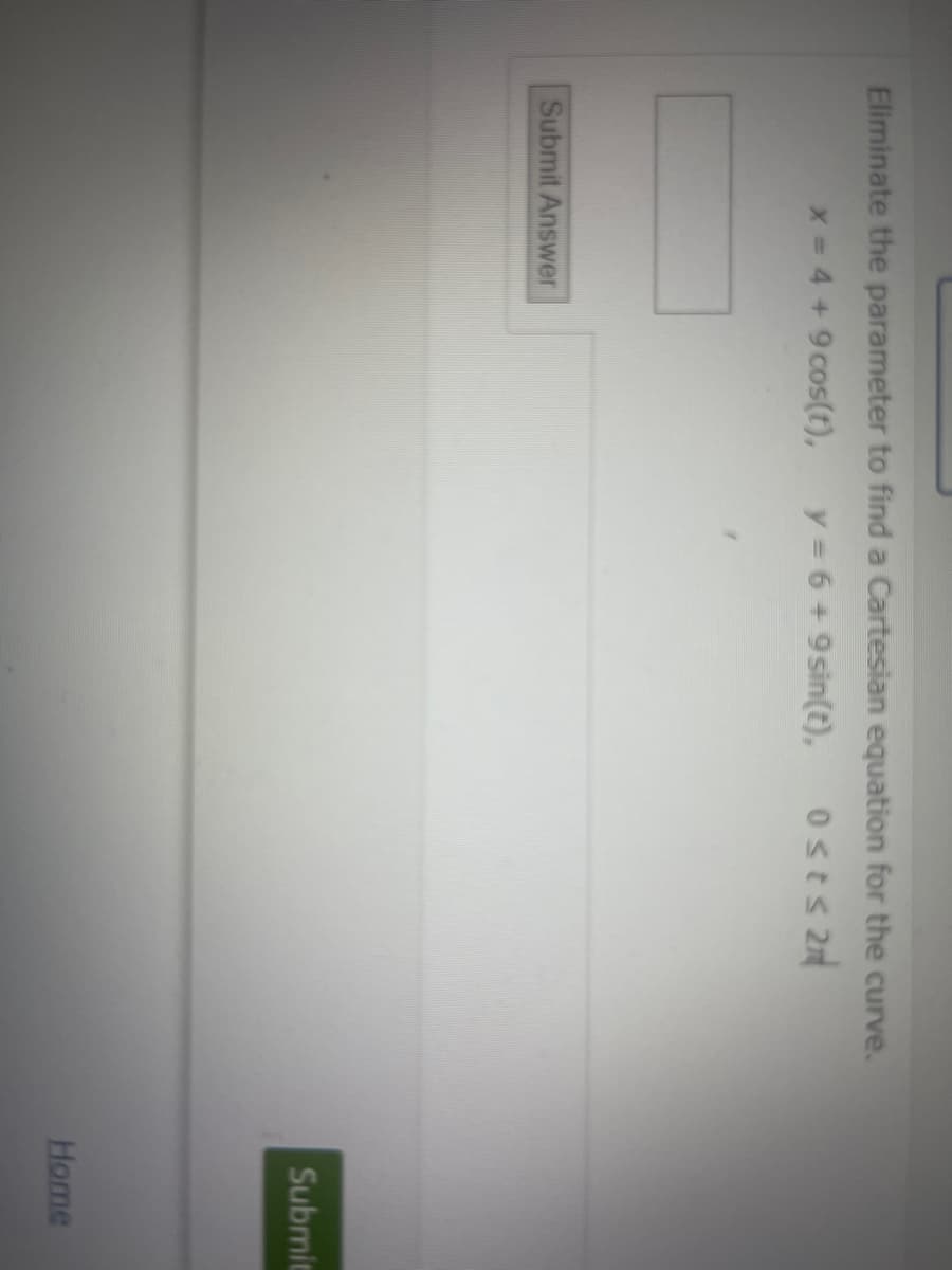 Eliminate the parameter to find a Cartesian equation for the curve.
x = 4 + 9 cos(t), y = 6 + 9 sin(t), Osts 2
Submit Answer
Submit
Home