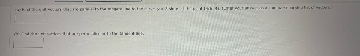 (a) Find the unit vectors that are parallel to the tangent line to the curve y = 8 sin x at the point (π/6, 4). (Enter your answer as a comma-separated list of vectors.)
(b) Find the unit vectors that are perpendicular to the tangent line.