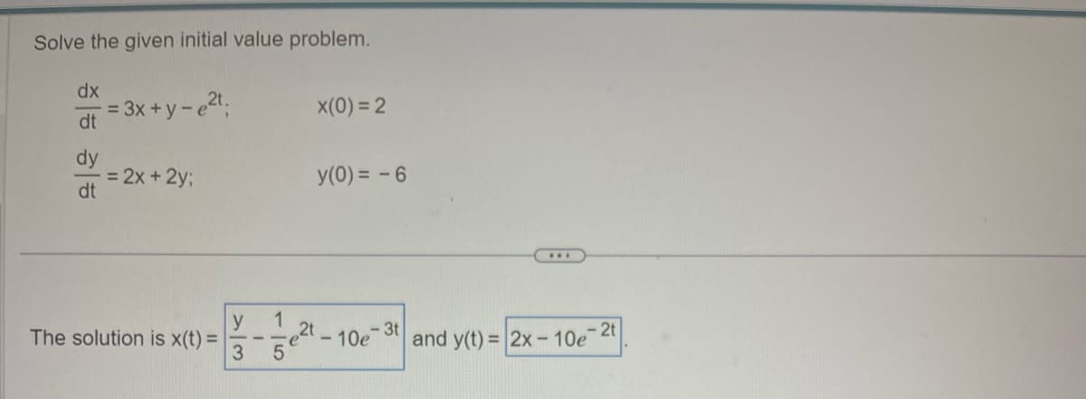 Solve the given initial value problem.
dx
dt
=3x+y-e2t.
x(0)=2
dy
=2x+2y;
y(0)=-6
dt
y
1
2t
The solution is x(t) =
3
5
-3t
-2t
-10e and y(t)=2x-10e