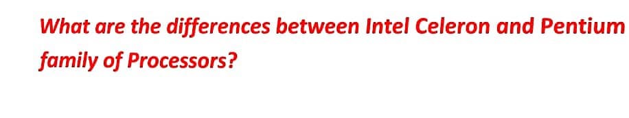 What are the differences between Intel Celeron and Pentium
family of Processors?