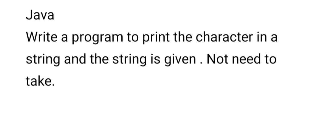 Java
Write a program to print the character in a
string and the string is given . Not need to
take.
