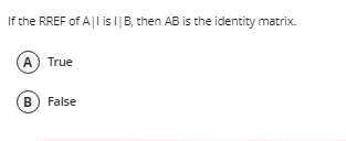 If the RREF of All is I | B, then AB is the identity matrix.
A) True
B False