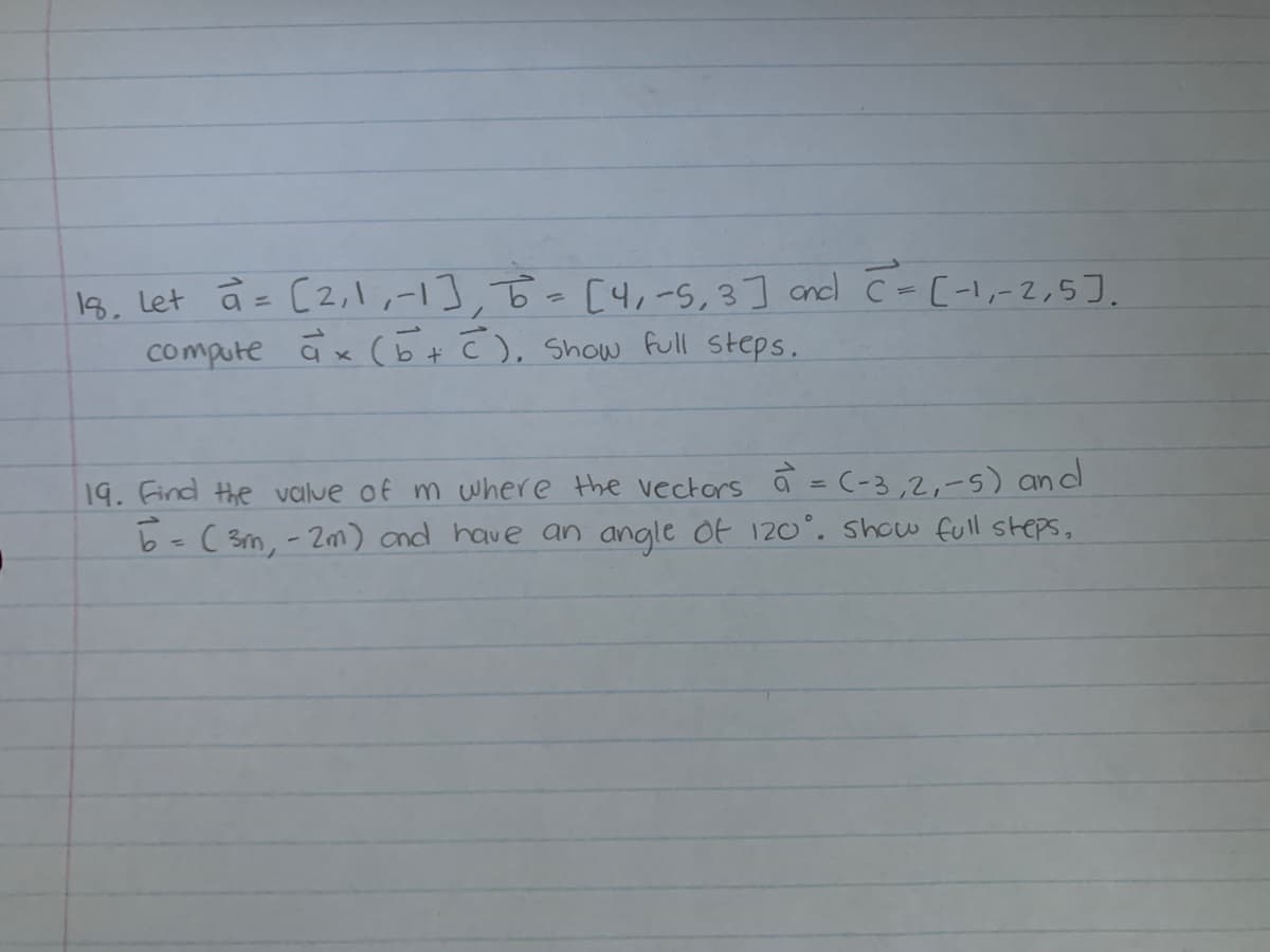 18. Let a = (2,1,-1], T = [4₁-5, 3] and C = [-1₁-2,5].
compute ax (b + c). Show full steps.
19. Find the value of m where the vectors a = (-3,2,-5) and
b = (3m, -2m) and have an angle of 120°. Show full steps,