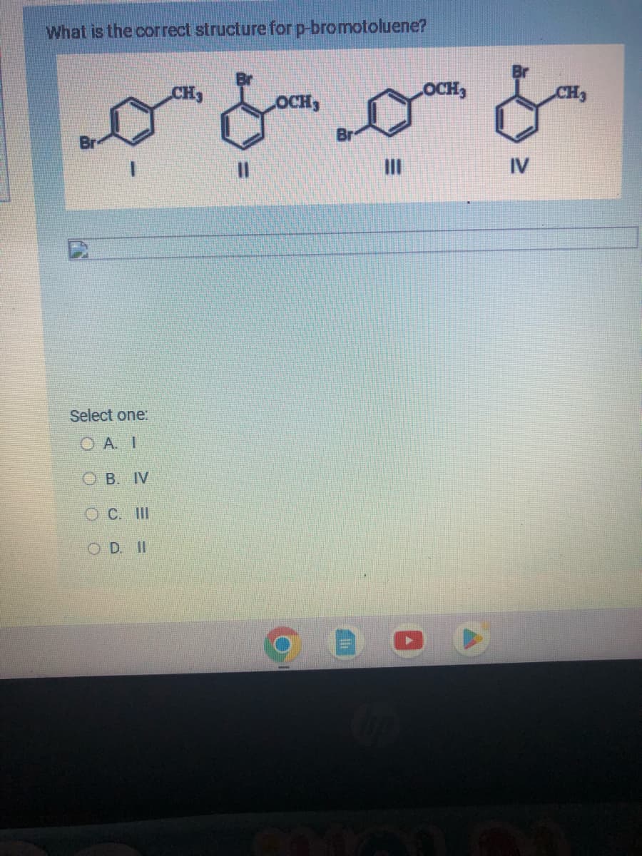 What is the correct structure for p-bromotoluene?
ملی موسی مم
Select one:
OA. I
OB. IV
OC. III
OD. II
CH,
LOCH,
OCH,
IV
CH₂