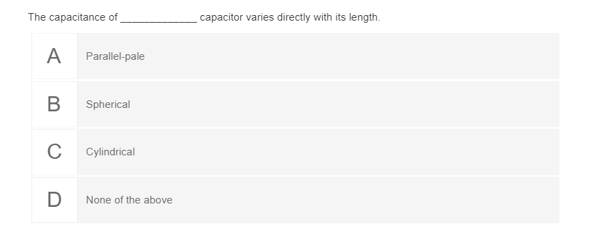 The capacitance of
capacitor varies directly with its length.
A
Parallel-pale
В
Spherical
Cylindrical
None of the above
