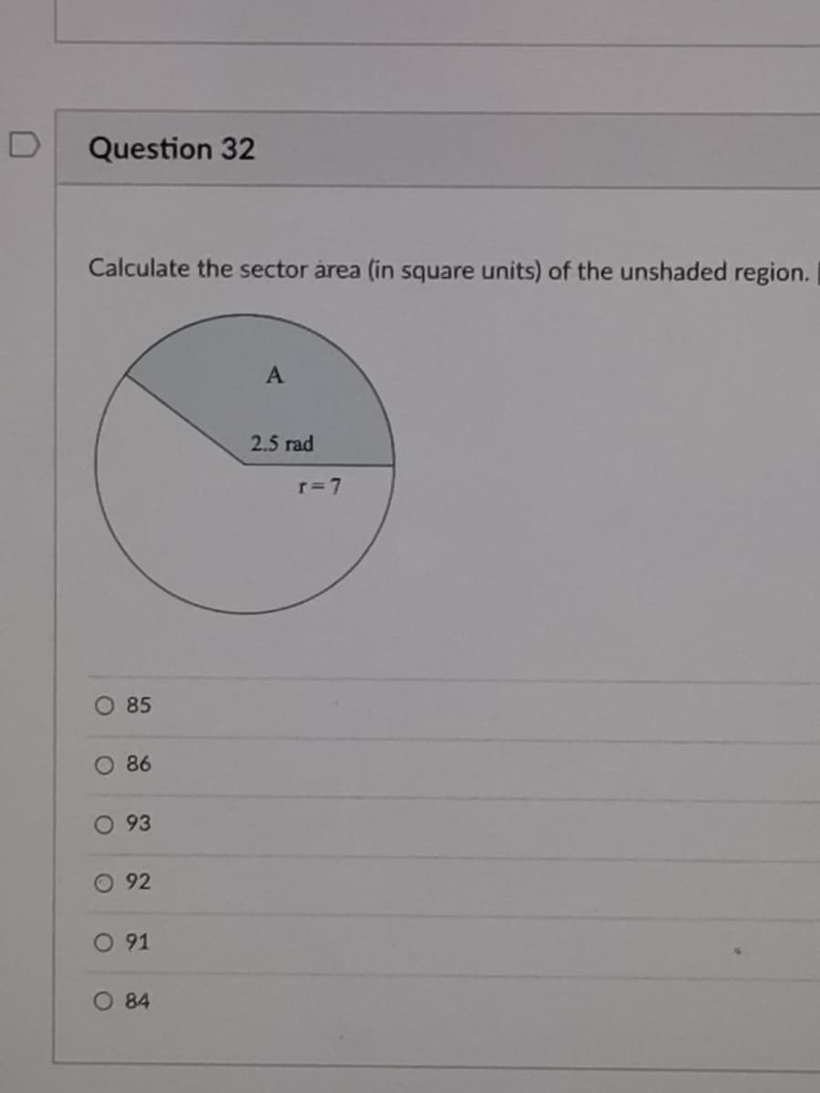 Question 32
Calculate the sector àrea (in square units) of the unshaded region.
A
2.5 rad
r=7
O 85
O 86
93
92
O 91
O 84
