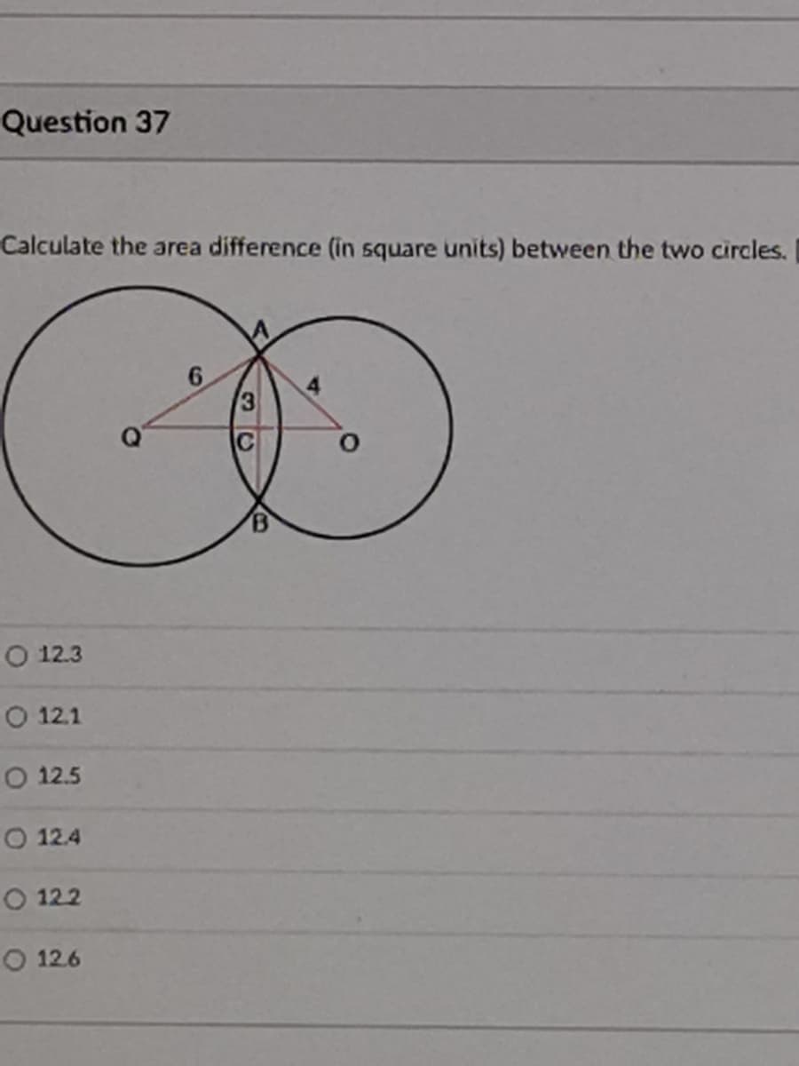 Question 37
Calculate the area difference (in square units) between the two circles.
6.
3
O 12.3
O 12.1
O 12.5
O 12.4
O 12.2
O 12.6

