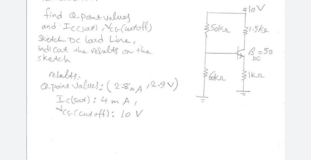 glov
find Q-pant values
and Iccsat) es(uetolff)
Sketch DC load Line,
indi cat the velubts on the
sketch
B=50
DC
resabts:
Jalues: (2-8mA
O-poind 12.9 )
Iclsat): 4 m A i
csccutoff): lo v
12.9V)
