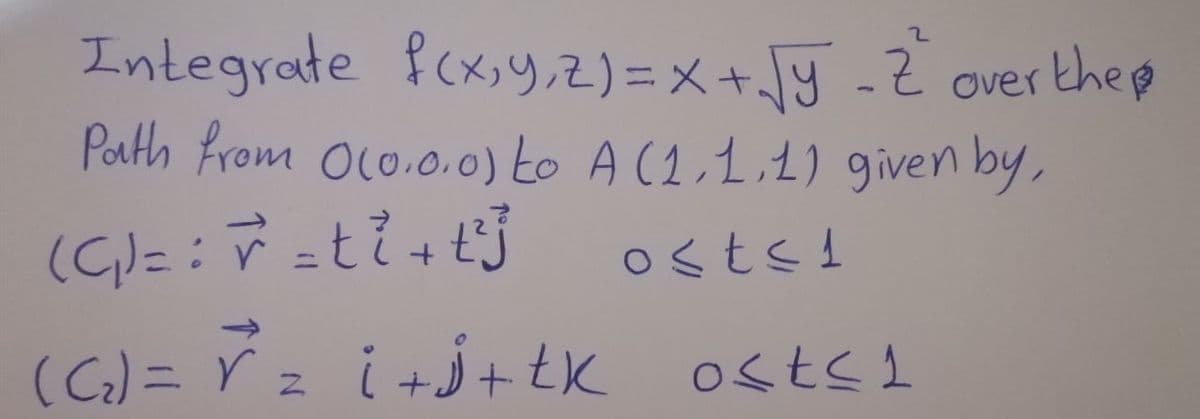 Integrate fcx,y,Z)=X+y -Z overthep
Porth from Olo.0,0) to A (1,1,2) given by,
ostsi
(CG) = ŕ z i +j+ tx ostsI
%3D
