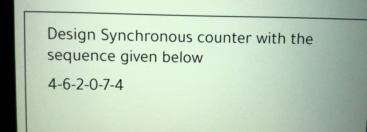 Design Synchronous counter with the
sequence given below
4-6-2-0-7-4
