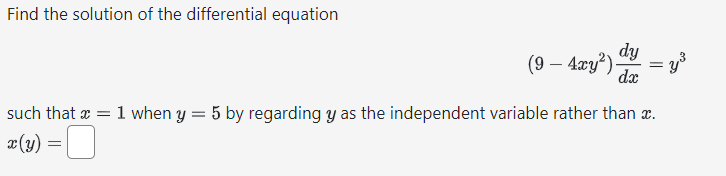 Find the solution of the differential equation
(9 - 4xy²).
dy
dx
=
= y³
such that x = 1 when y = 5 by regarding y as the independent variable rather than x.
x(y) =