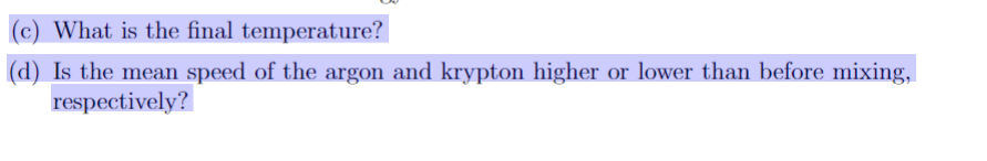 (c) What is the final temperature?
(d) Is the mean speed of the argon and krypton higher or lower than before mixing,
respectively?