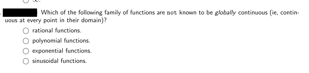 Which of the following family of functions are not known to be globally continuous (ie, contin-
uous at every point in their domain)?
rational functions.
O polynomial functions.
O exponential functions.
O sinusoidal functions.
