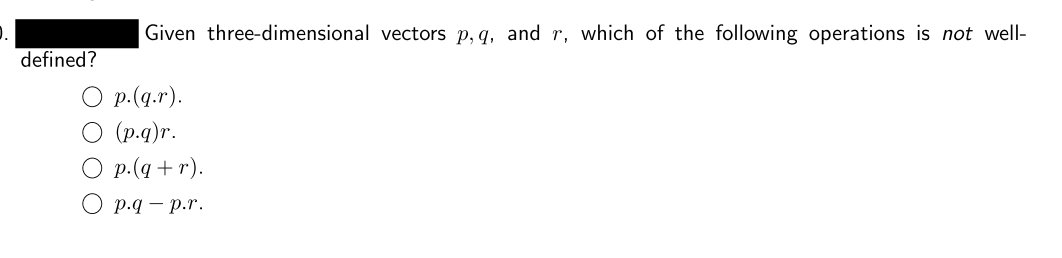 Given three-dimensional vectors p, q, and r, which of the following operations is not well-
o.
defined?
O P.(q.r).
O (p.q)r.
O p.(q + r).
О р.q — р.r.
