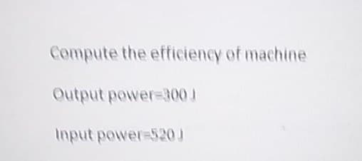 Compute the efficiency of machine
Output power-300J
Input power-520J