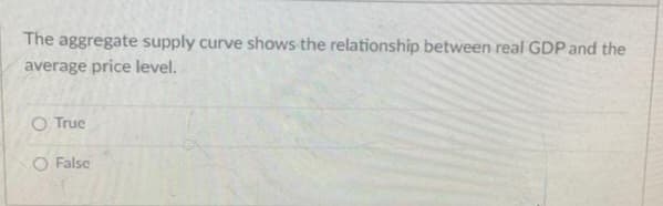 The aggregate supply curve shows the relationship between real GDP and the
average price level.
O True
O False