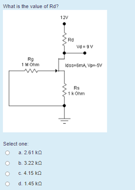 What is the value of Rd?
12V
Rd
Vd = 9V
Rg
1 M Ohm
Idss=6mA, Vp=-5V
Rs
1k Ohm
Select one:
a. 2.61 ka
b. 3.22 ko
c. 4.15 ko
d. 1.45 ka
