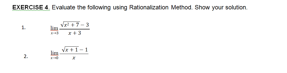 EXERCISE 4. Evaluate the following using Rationalization Method. Show your solution.
Vx² + 7 – 3
lim
1.
x-3
x + 3
Vx +1 – 1
lim
2.
