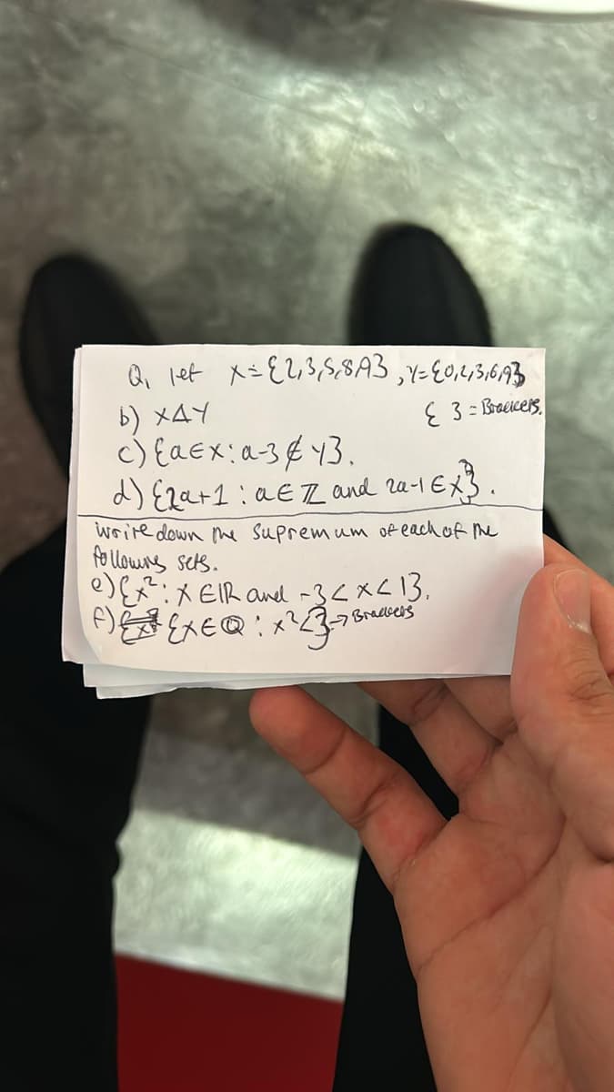 Q. let X = {2,3,5,8A3,Y= {0,4,3,6,93
b) XAY
c) {aEx: α-3 €43.
3 Bracers
d) {2a+1: a € 7 and 2a-1 EX3.
write down the Supremum of each of the
followns sets.
e) (x²: XEIR and -3<x<13.
f) EXEQ: x² 23-78
Brackers