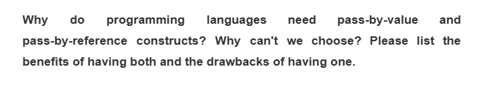 do programming languages need pass-by-value and
pass-by-reference constructs? Why can't we choose? Please list the
benefits of having both and the drawbacks of having one.
Why